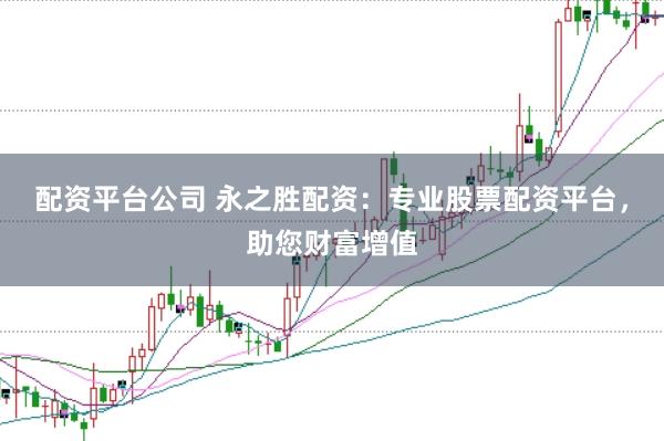 配资平台公司 永之胜配资：专业股票配资平台，助您财富增值