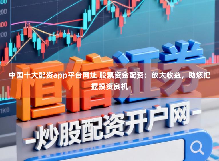 中国十大配资app平台网址 股票资金配资：放大收益，助您把握投资良机