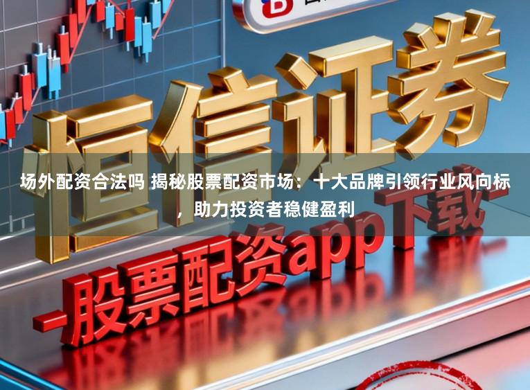 场外配资合法吗 揭秘股票配资市场：十大品牌引领行业风向标，助力投资者稳健盈利