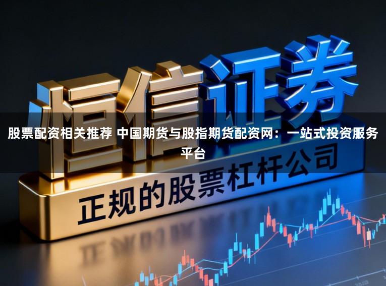 股票配资相关推荐 中国期货与股指期货配资网：一站式投资服务平台