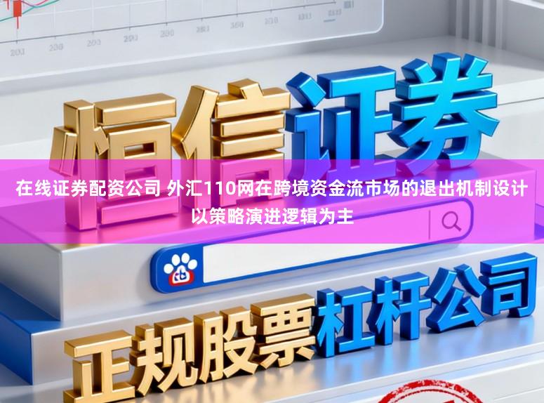在线证券配资公司 外汇110网在跨境资金流市场的退出机制设计以策略演进逻辑为主