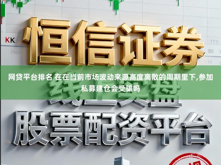 网贷平台排名 在在当前市场波动来源高度离散的周期里下,参加私募建仓会受骗吗