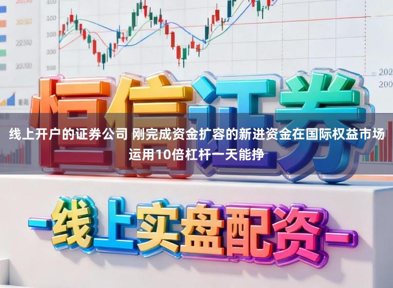 线上开户的证券公司 刚完成资金扩容的新进资金在国际权益市场运用10倍杠杆一天能挣