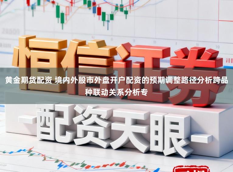 黄金期货配资 境内外股市外盘开户配资的预期调整路径分析跨品种联动关系分析专