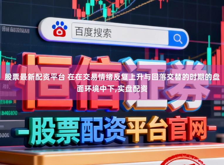 股票最新配资平台 在在交易情绪反复上升与回落交替的时期的盘面环境中下,实盘配资