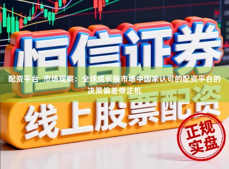 配资平台  市场观察：全球成长股市场中国家认可的配资平台的决策偏差修正机