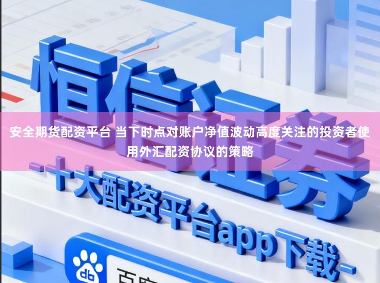安全期货配资平台 当下时点对账户净值波动高度关注的投资者使用外汇配资协议的策略