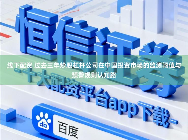 线下配资 过去三年炒股杠杆公司在中国投资市场的监测阈值与预警规则认知路