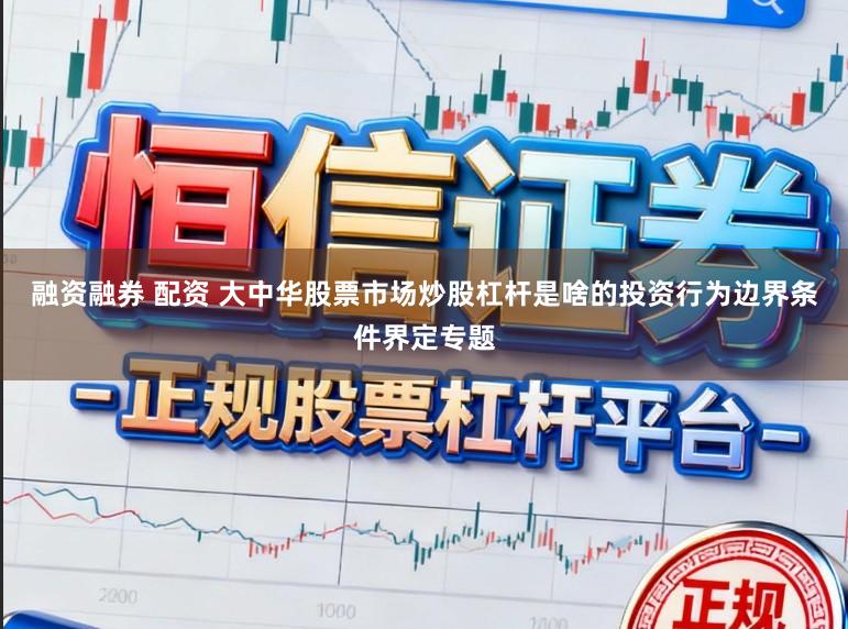 融资融券 配资 大中华股票市场炒股杠杆是啥的投资行为边界条件界定专题
