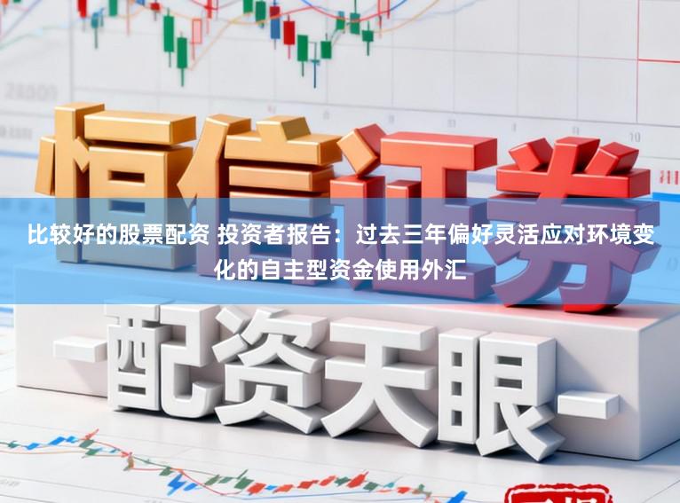 比较好的股票配资 投资者报告：过去三年偏好灵活应对环境变化的自主型资金使用外汇