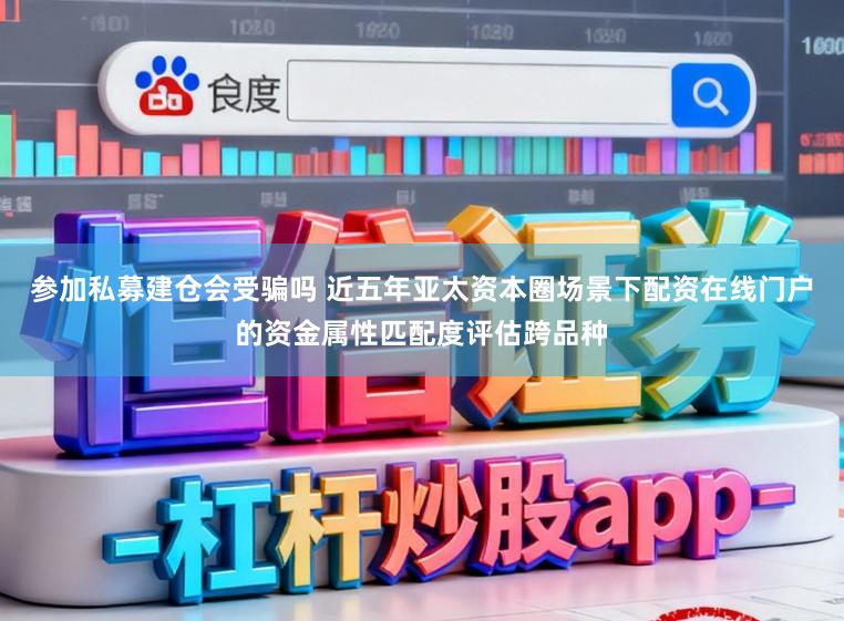 参加私募建仓会受骗吗 近五年亚太资本圈场景下配资在线门户的资金属性匹配度评估跨品种