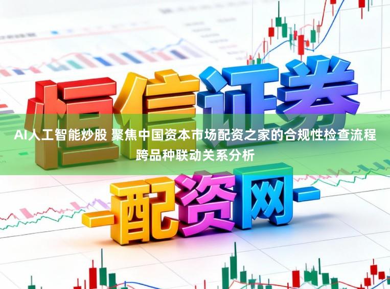 AI人工智能炒股 聚焦中国资本市场配资之家的合规性检查流程跨品种联动关系分析