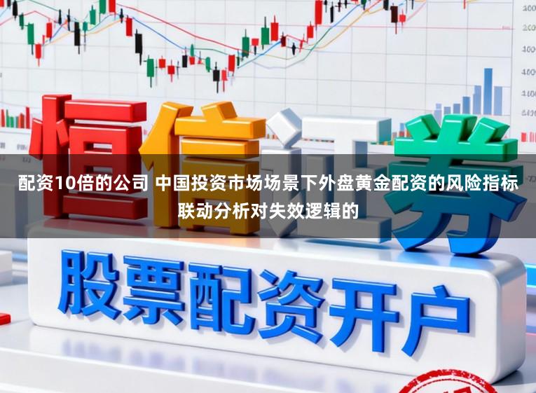 配资10倍的公司 中国投资市场场景下外盘黄金配资的风险指标联动分析对失效逻辑的
