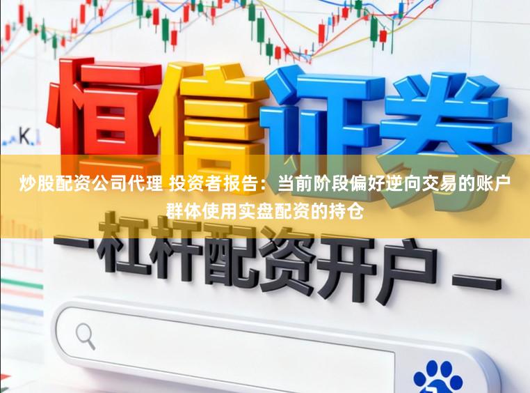 炒股配资公司代理 投资者报告：当前阶段偏好逆向交易的账户群体使用实盘配资的持仓
