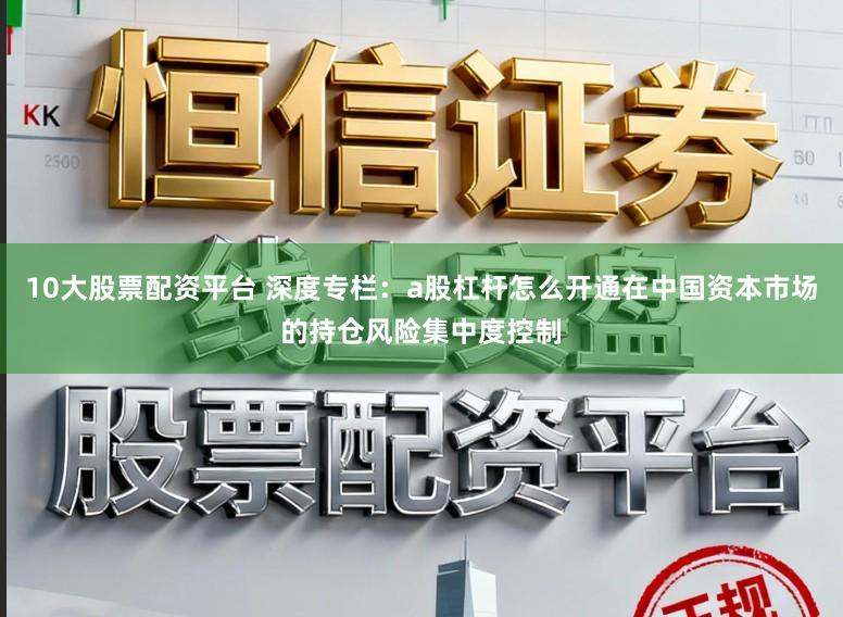 10大股票配资平台 深度专栏：a股杠杆怎么开通在中国资本市场的持仓风险集中度控制