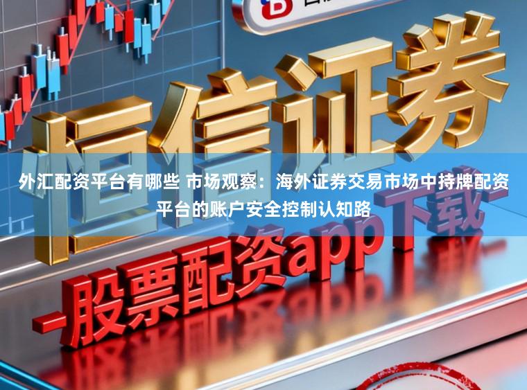 外汇配资平台有哪些 市场观察：海外证券交易市场中持牌配资平台的账户安全控制认知路