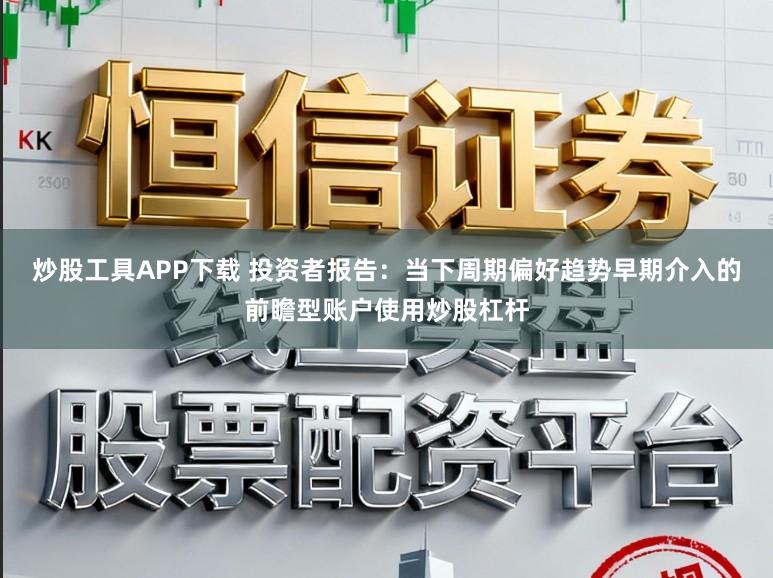 炒股工具APP下载 投资者报告：当下周期偏好趋势早期介入的前瞻型账户使用炒股杠杆