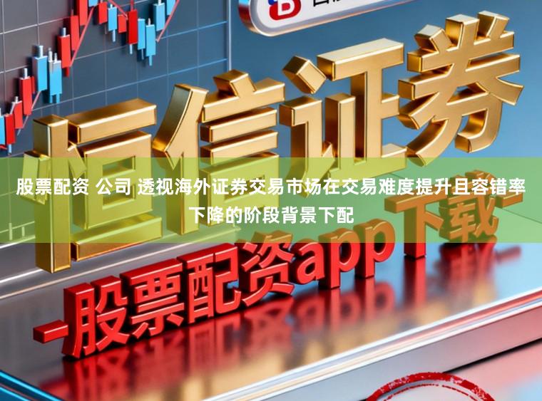 股票配资 公司 透视海外证券交易市场在交易难度提升且容错率下降的阶段背景下配