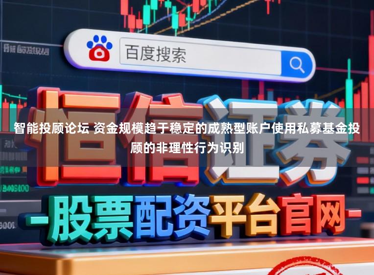 智能投顾论坛 资金规模趋于稳定的成熟型账户使用私募基金投顾的非理性行为识别
