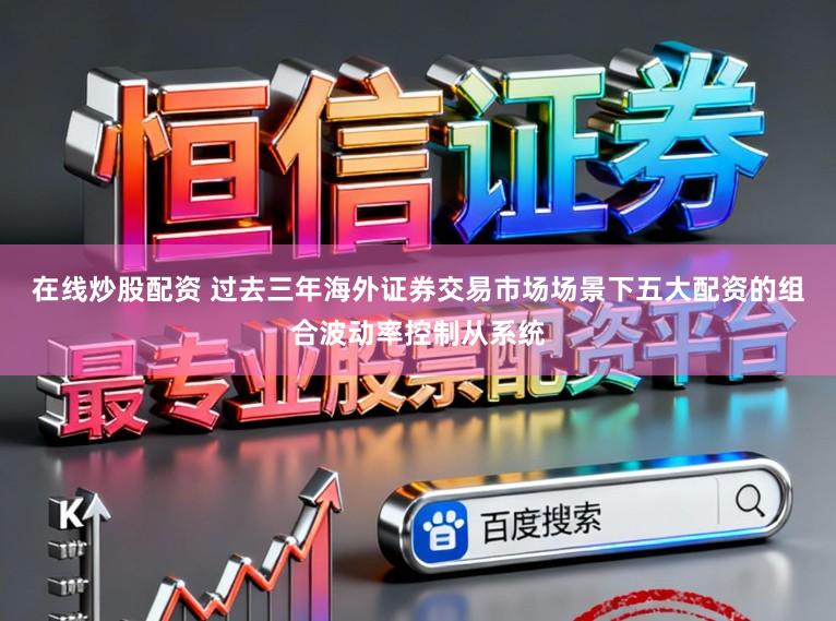 在线炒股配资 过去三年海外证券交易市场场景下五大配资的组合波动率控制从系统