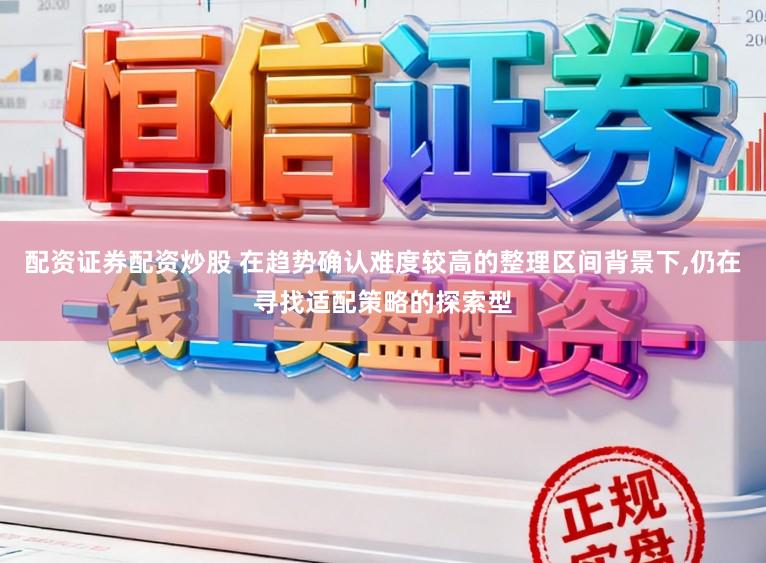 配资证券配资炒股 在趋势确认难度较高的整理区间背景下,仍在寻找适配策略的探索型