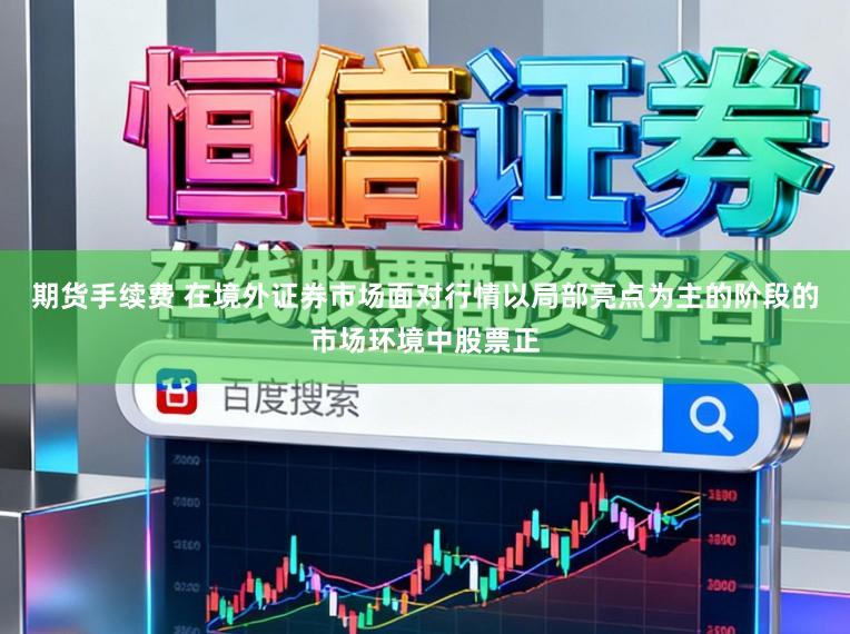 期货手续费 在境外证券市场面对行情以局部亮点为主的阶段的市场环境中股票正