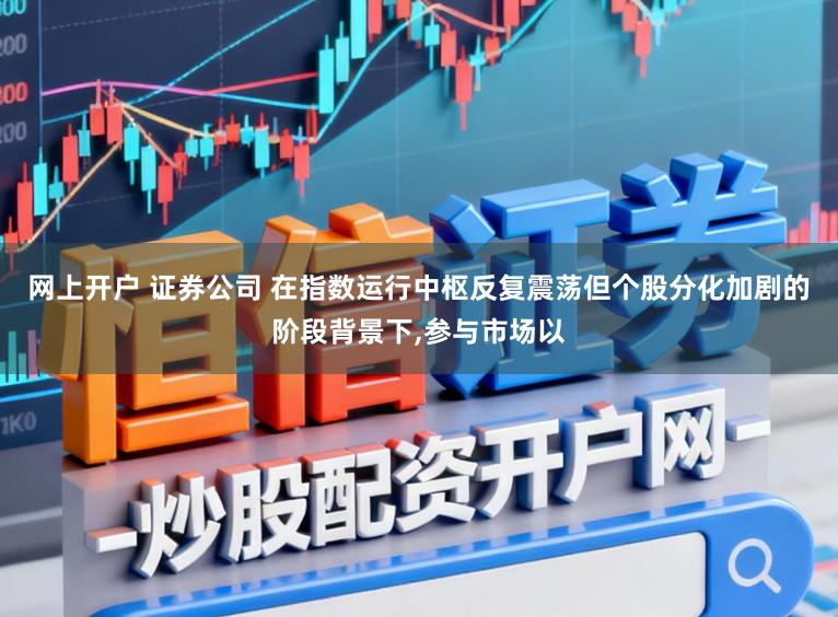 网上开户 证券公司 在指数运行中枢反复震荡但个股分化加剧的阶段背景下,参与市场以