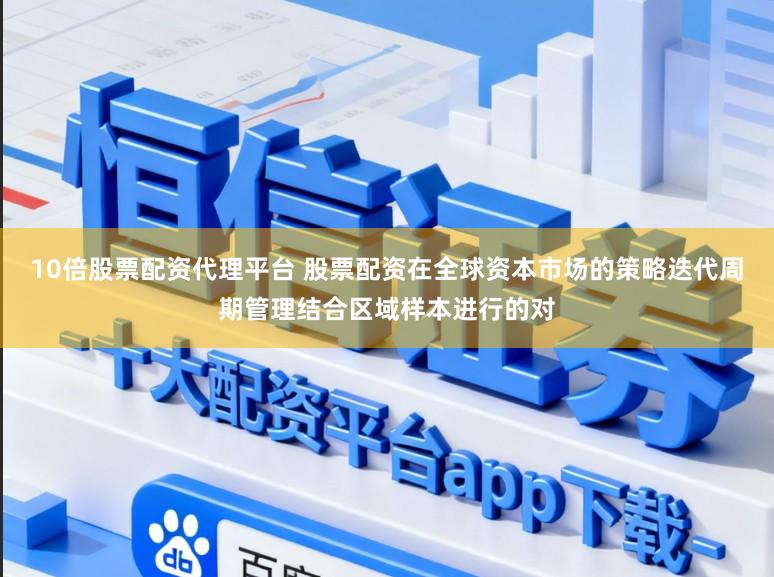 10倍股票配资代理平台 股票配资在全球资本市场的策略迭代周期管理结合区域样本进行的对