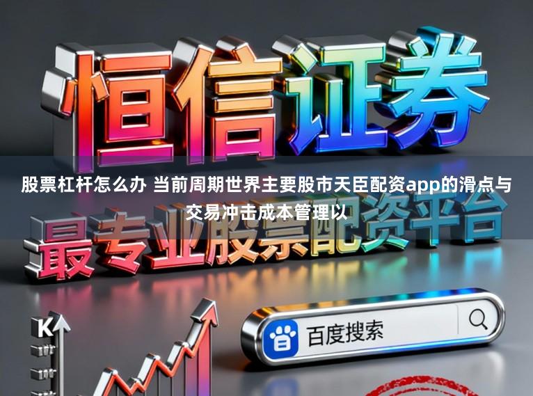 股票杠杆怎么办 当前周期世界主要股市天臣配资app的滑点与交易冲击成本管理以