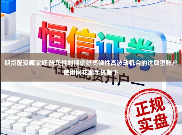 期货配资哪家好 阶段性时期偏好高弹性高波动机会的进取型账户使用同花顺手机版下