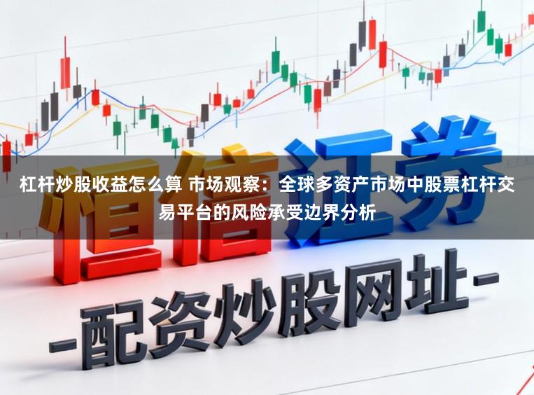 杠杆炒股收益怎么算 市场观察：全球多资产市场中股票杠杆交易平台的风险承受边界分析