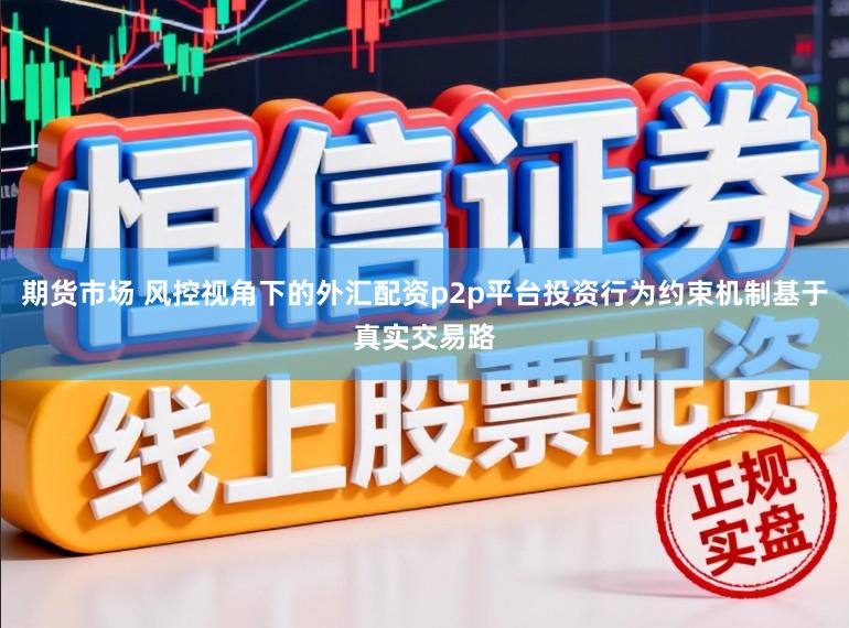 期货市场 风控视角下的外汇配资p2p平台投资行为约束机制基于真实交易路