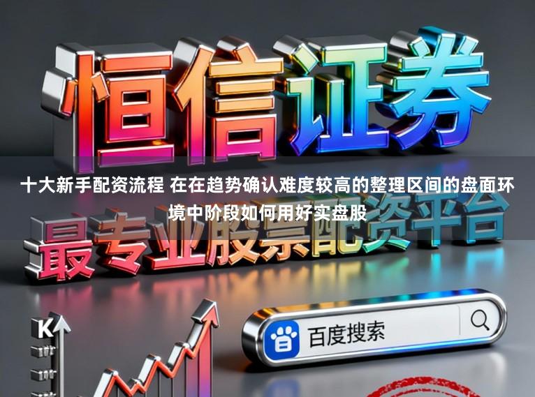 十大新手配资流程 在在趋势确认难度较高的整理区间的盘面环境中阶段如何用好实盘股