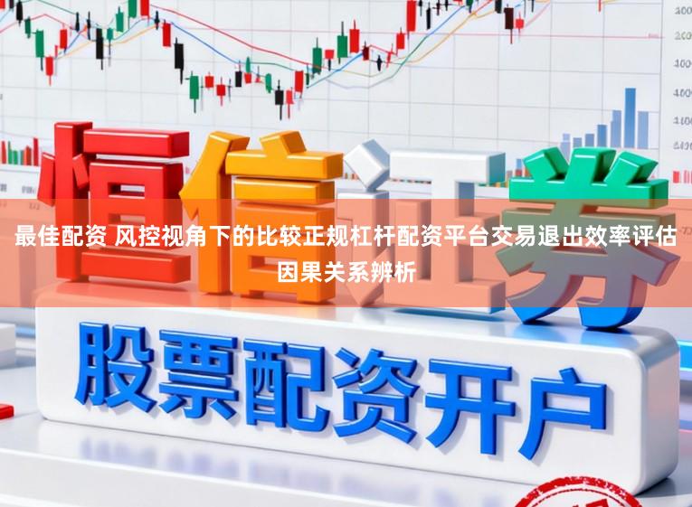 最佳配资 风控视角下的比较正规杠杆配资平台交易退出效率评估因果关系辨析