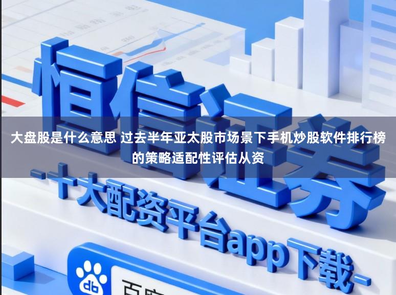 大盘股是什么意思 过去半年亚太股市场景下手机炒股软件排行榜的策略适配性评估从资