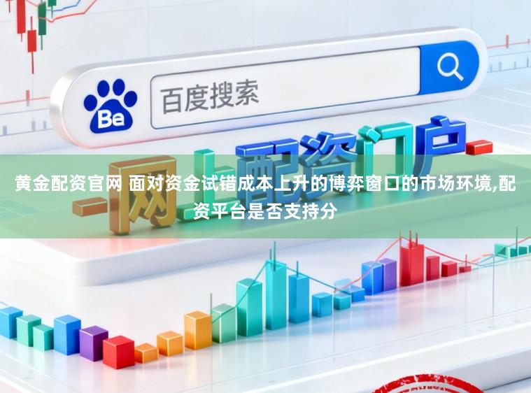 黄金配资官网 面对资金试错成本上升的博弈窗口的市场环境,配资平台是否支持分