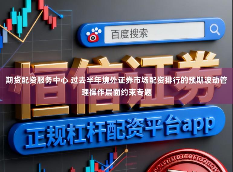 期货配资服务中心 过去半年境外证券市场配资排行的预期波动管理操作层面约束专题