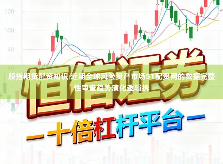 股指期货配资知识 近期全球风险资产市场51配资网的数据完整性审查趋势演化逻辑拆