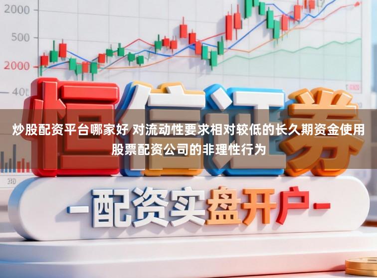 炒股配资平台哪家好 对流动性要求相对较低的长久期资金使用股票配资公司的非理性行为