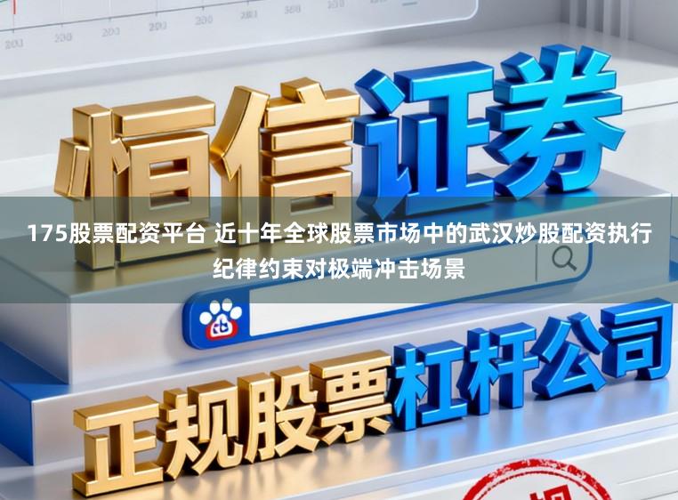 175股票配资平台 近十年全球股票市场中的武汉炒股配资执行纪律约束对极端冲击场景