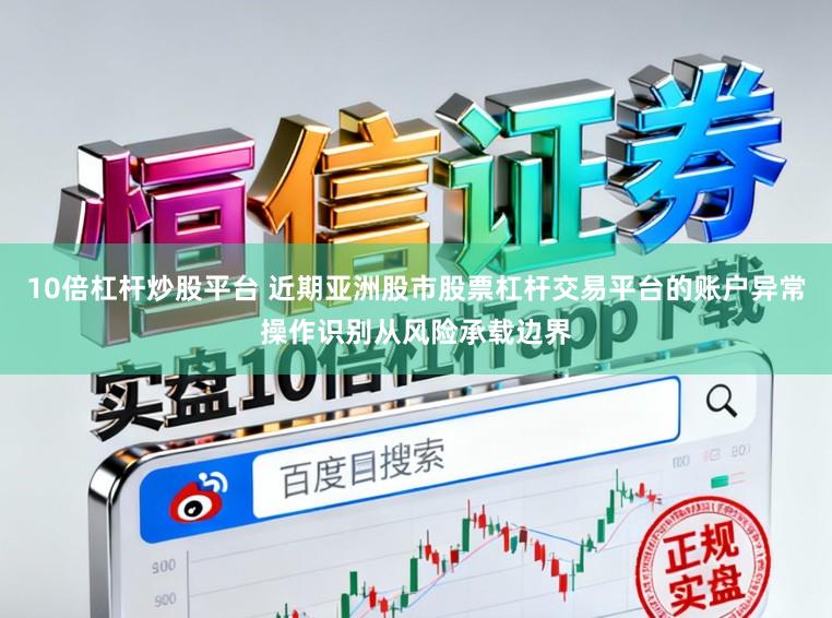 10倍杠杆炒股平台 近期亚洲股市股票杠杆交易平台的账户异常操作识别从风险承载边界