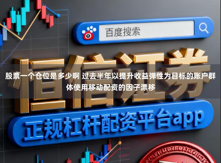 股票一个仓位是多少啊 过去半年以提升收益弹性为目标的账户群体使用移动配资的因子漂移