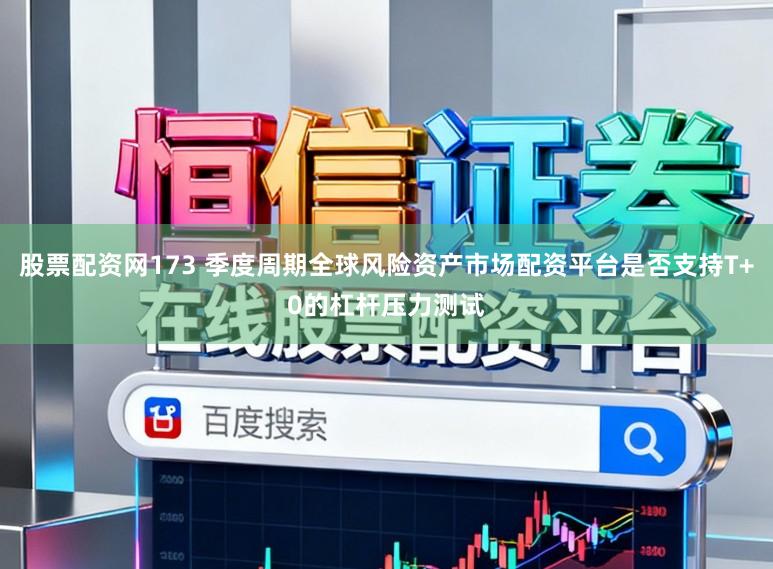 股票配资网173 季度周期全球风险资产市场配资平台是否支持T+0的杠杆压力测试