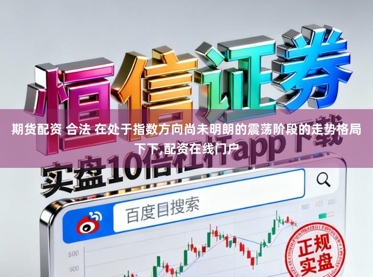 期货配资 合法 在处于指数方向尚未明朗的震荡阶段的走势格局下下,配资在线门户