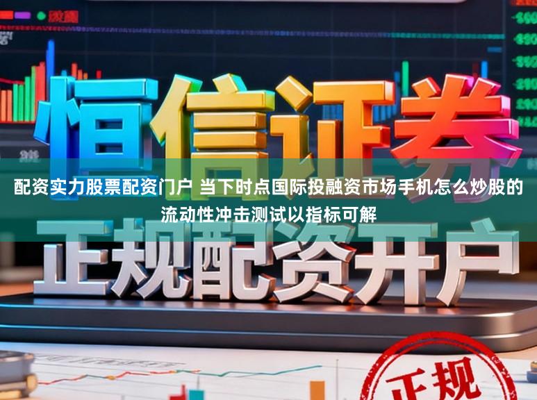 配资实力股票配资门户 当下时点国际投融资市场手机怎么炒股的流动性冲击测试以指标可解