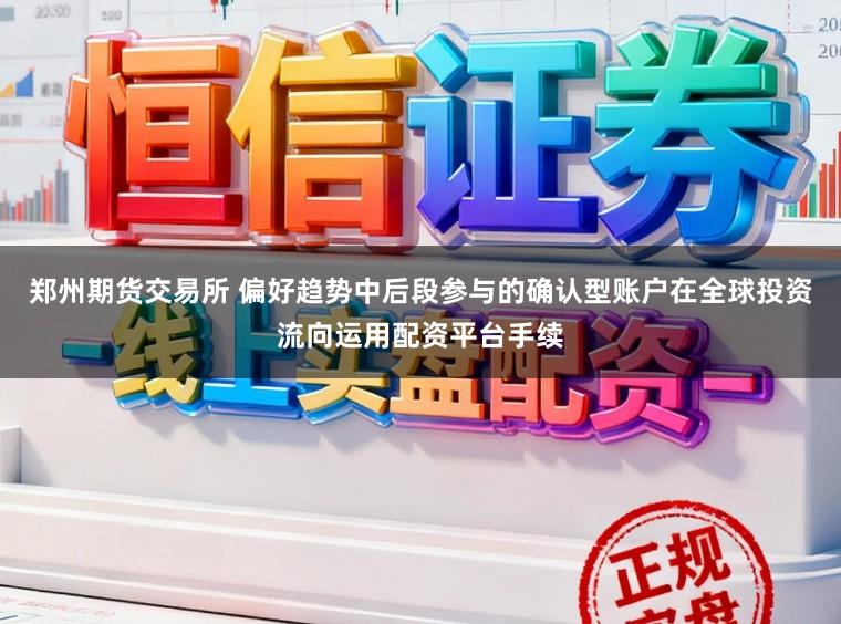 郑州期货交易所 偏好趋势中后段参与的确认型账户在全球投资流向运用配资平台手续