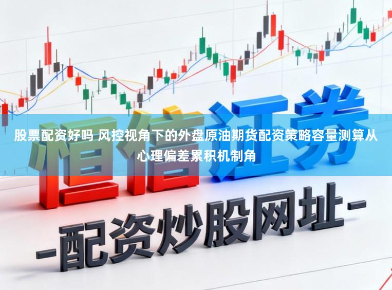 股票配资好吗 风控视角下的外盘原油期货配资策略容量测算从心理偏差累积机制角