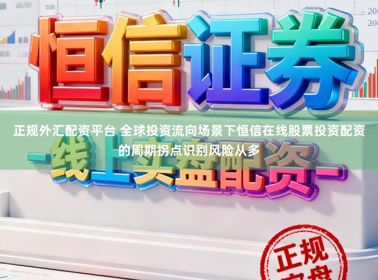 正规外汇配资平台 全球投资流向场景下恒信在线股票投资配资的周期拐点识别风险从多