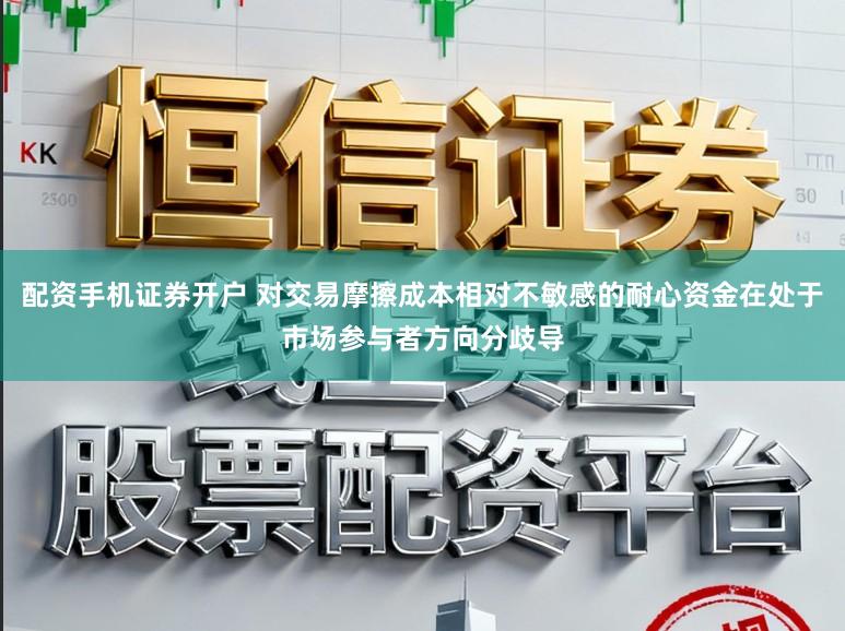 配资手机证券开户 对交易摩擦成本相对不敏感的耐心资金在处于市场参与者方向分歧导
