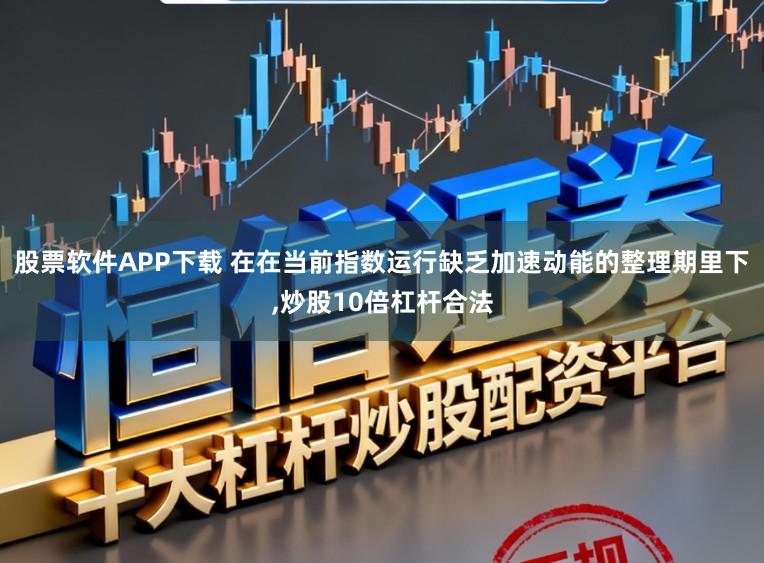 股票软件APP下载 在在当前指数运行缺乏加速动能的整理期里下,炒股10倍杠杆合法
